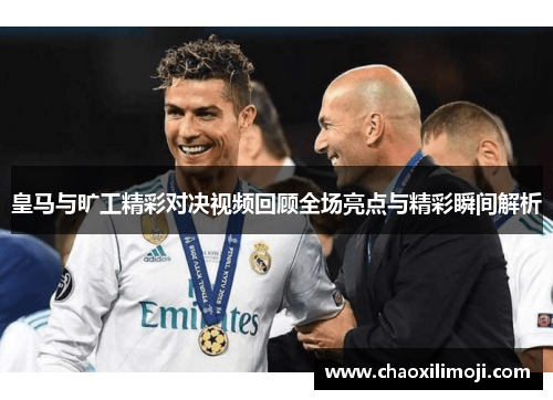 皇马与旷工精彩对决视频回顾全场亮点与精彩瞬间解析