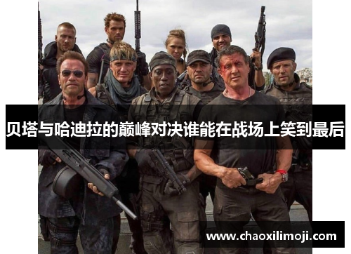 贝塔与哈迪拉的巅峰对决谁能在战场上笑到最后