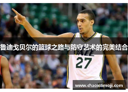 鲁迪戈贝尔的篮球之路与防守艺术的完美结合