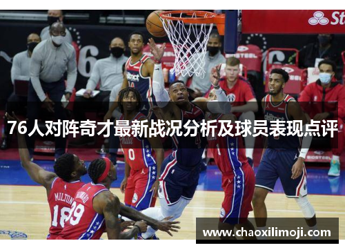 76人对阵奇才最新战况分析及球员表现点评