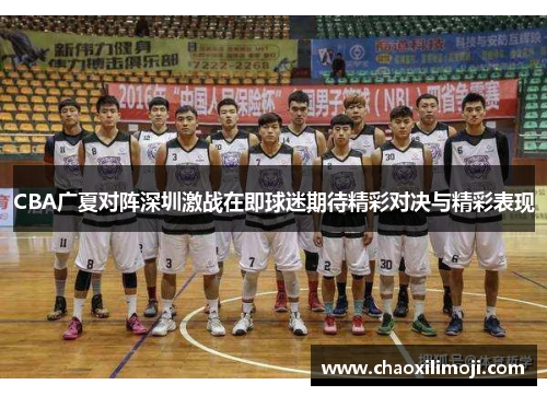 CBA广夏对阵深圳激战在即球迷期待精彩对决与精彩表现