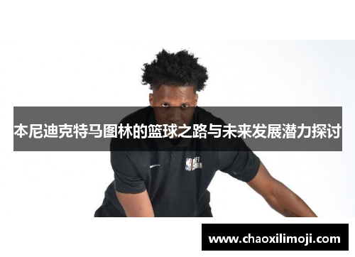 本尼迪克特马图林的篮球之路与未来发展潜力探讨