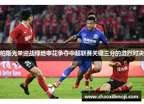柏斯光荣迎战绿地申花争夺中超联赛关键三分的激烈对决