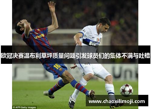 欧冠决赛温布利草坪质量问题引发球员们的集体不满与吐槽