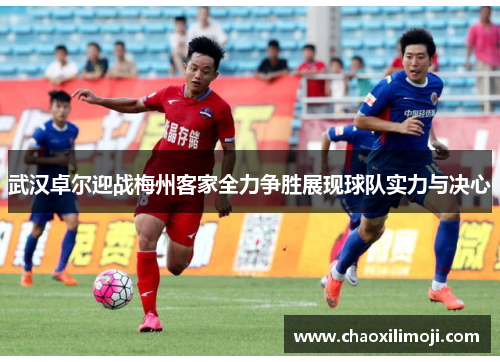 武汉卓尔迎战梅州客家全力争胜展现球队实力与决心