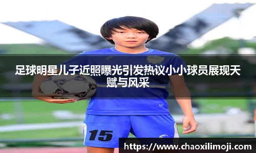 足球明星儿子近照曝光引发热议小小球员展现天赋与风采