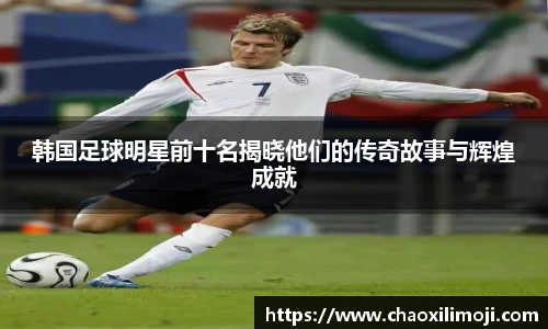 韩国足球明星前十名揭晓他们的传奇故事与辉煌成就