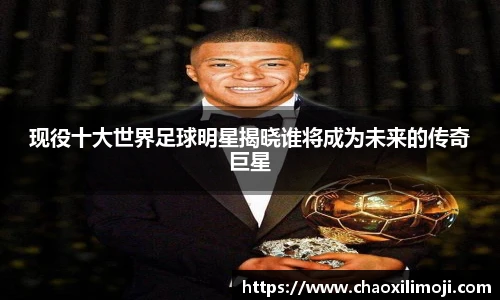现役十大世界足球明星揭晓谁将成为未来的传奇巨星