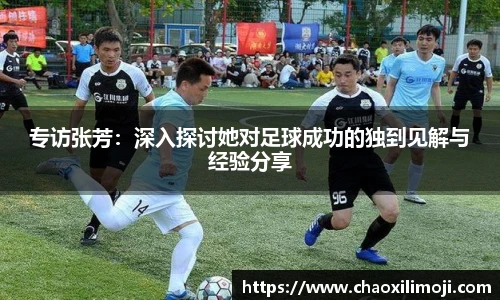 专访张芳：深入探讨她对足球成功的独到见解与经验分享